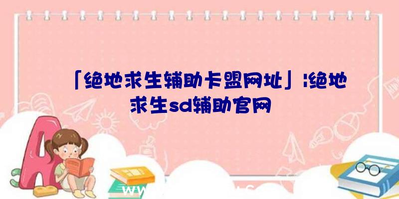 「绝地求生辅助卡盟网址」|绝地求生sd辅助官网